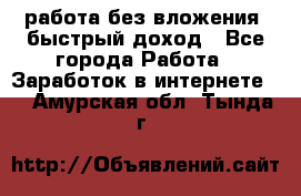 работа без вложения, быстрый доход - Все города Работа » Заработок в интернете   . Амурская обл.,Тында г.